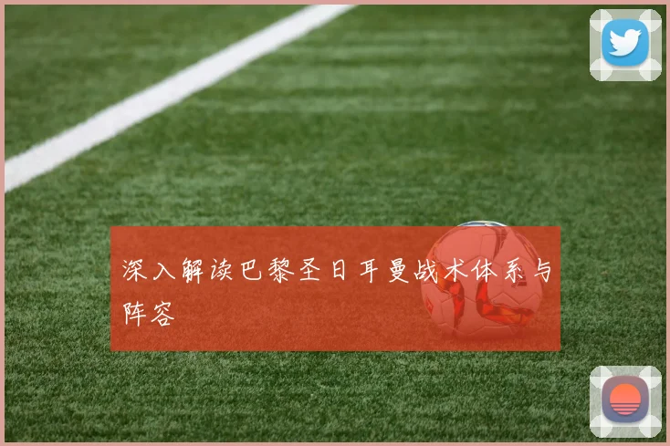 深入解读巴黎圣日耳曼战术体系与阵容