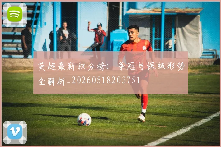 英超最新积分榜：争冠与保级形势全解析_20260518203751