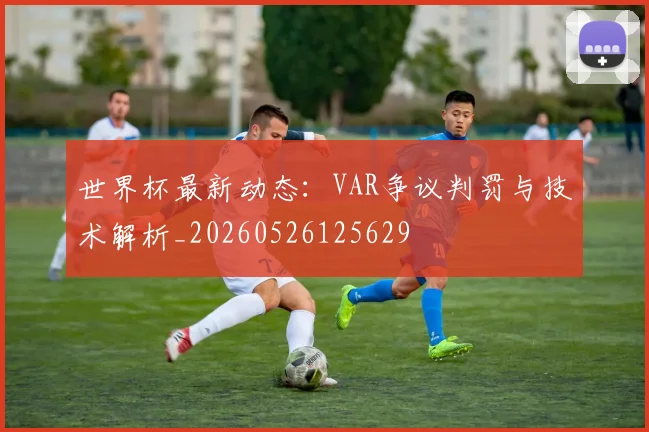 世界杯最新动态：VAR争议判罚与技术解析_20260526125629
