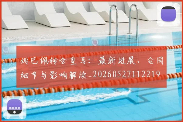 姆巴佩转会皇马：最新进展、合同细节与影响解读_20260527112219