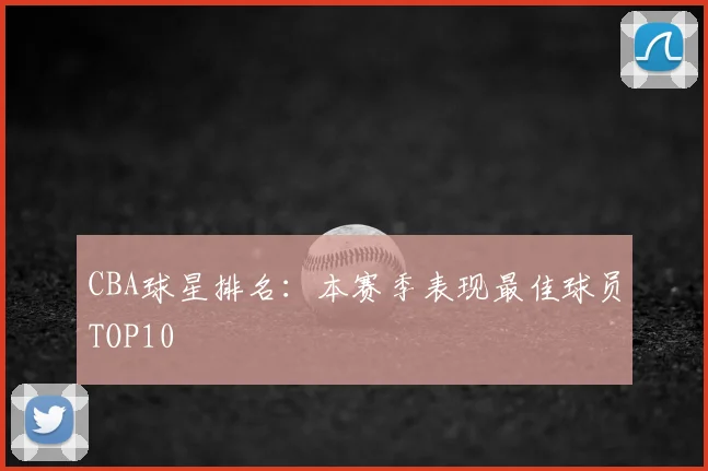 CBA球星排名：本赛季表现最佳球员TOP10
