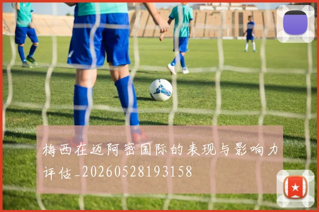 梅西在迈阿密国际的表现与影响力评估_20260528193158
