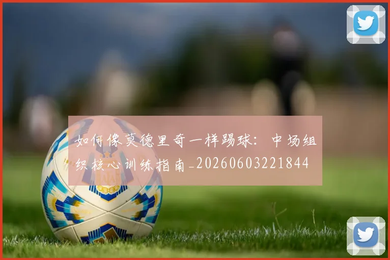 如何像莫德里奇一样踢球：中场组织核心训练指南_20260603221844