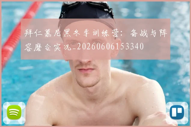 拜仁慕尼黑冬季训练营：备战与阵容磨合实况_20260606153340