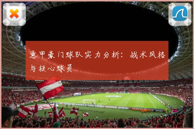 意甲豪门球队实力分析：战术风格与核心球员