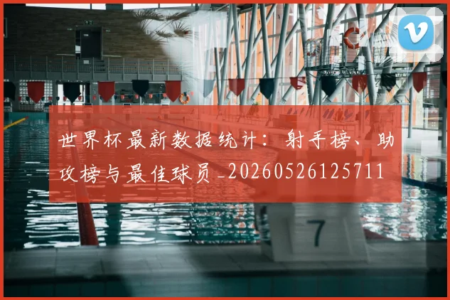 世界杯最新数据统计：射手榜、助攻榜与最佳球员_20260526125711