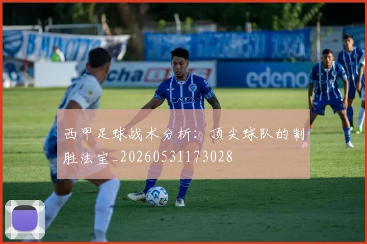 西甲足球战术分析：顶尖球队的制胜法宝_20260531173028