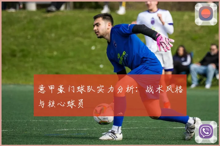 意甲豪门球队实力分析：战术风格与核心球员