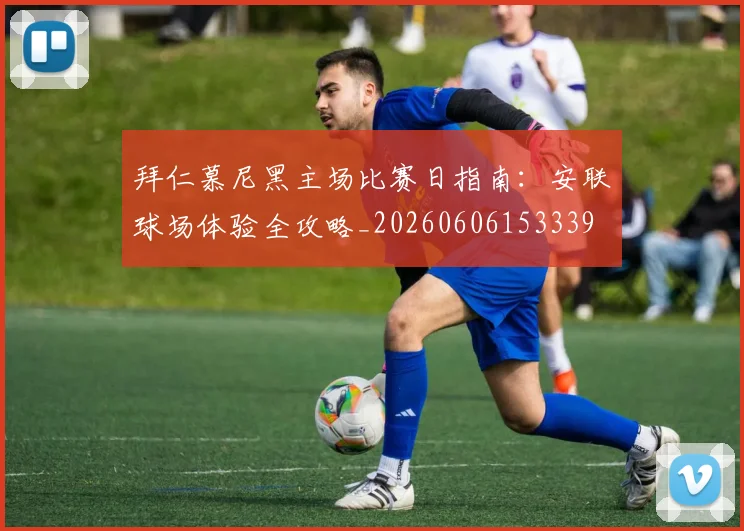拜仁慕尼黑主场比赛日指南：安联球场体验全攻略_20260606153339