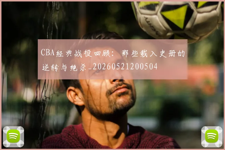 CBA经典战役回顾：那些载入史册的逆转与绝杀_20260521200504