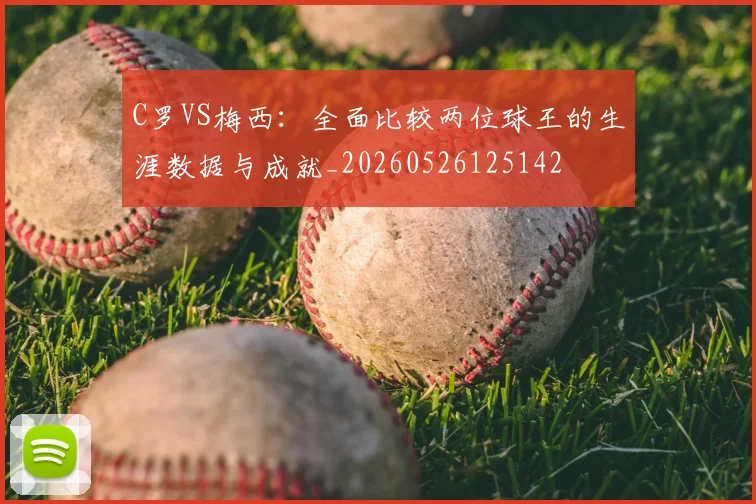 C罗VS梅西：全面比较两位球王的生涯数据与成就_20260526125142