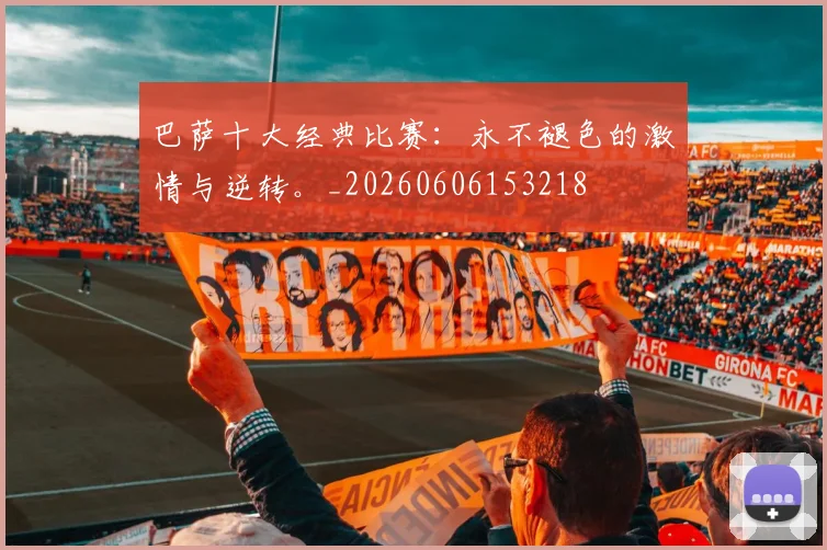 巴萨十大经典比赛：永不褪色的激情与逆转。_20260606153218