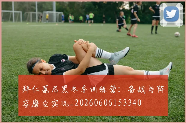 拜仁慕尼黑冬季训练营：备战与阵容磨合实况_20260606153340