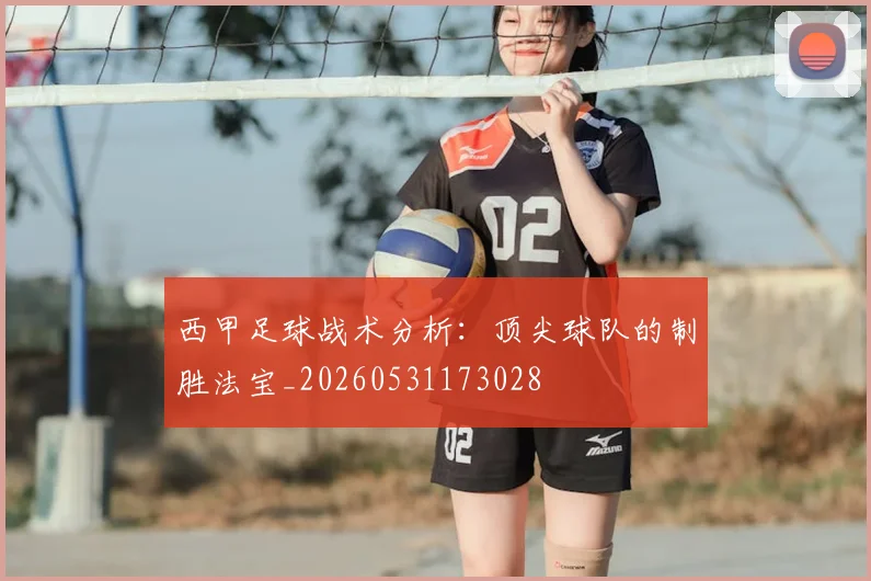 西甲足球战术分析：顶尖球队的制胜法宝_20260531173028