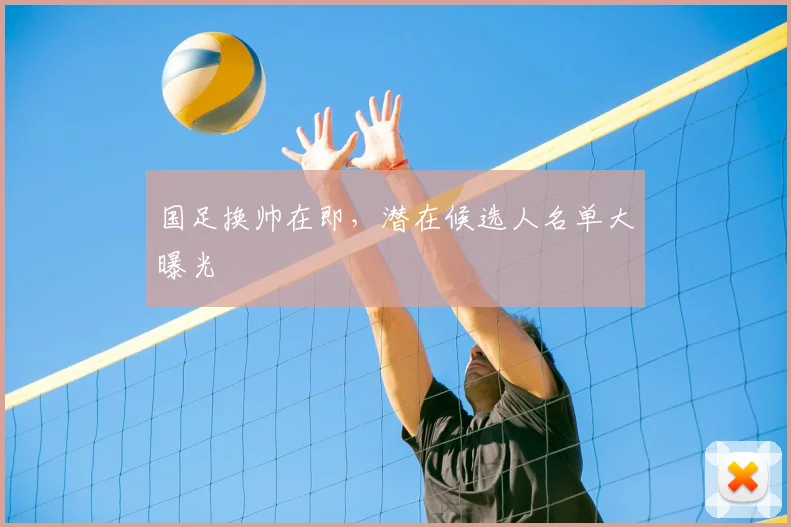 国足换帅在即,潜在候选人名单大曝光