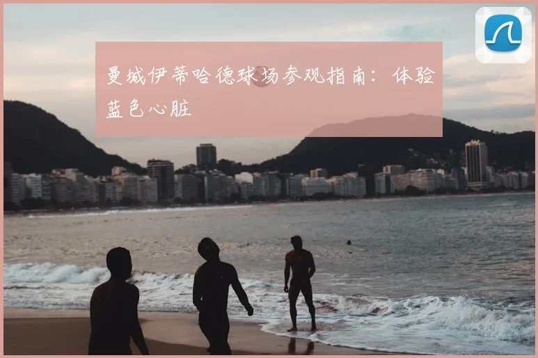 曼城伊蒂哈德球场参观指南：体验蓝色心脏