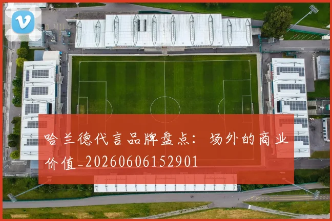 哈兰德代言品牌盘点：场外的商业价值_20260606152901