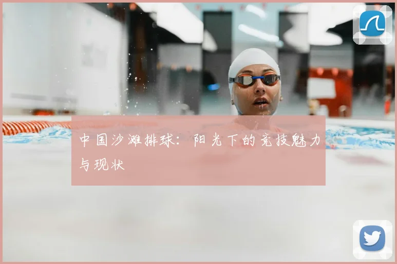 中国沙滩排球：阳光下的竞技魅力与现状