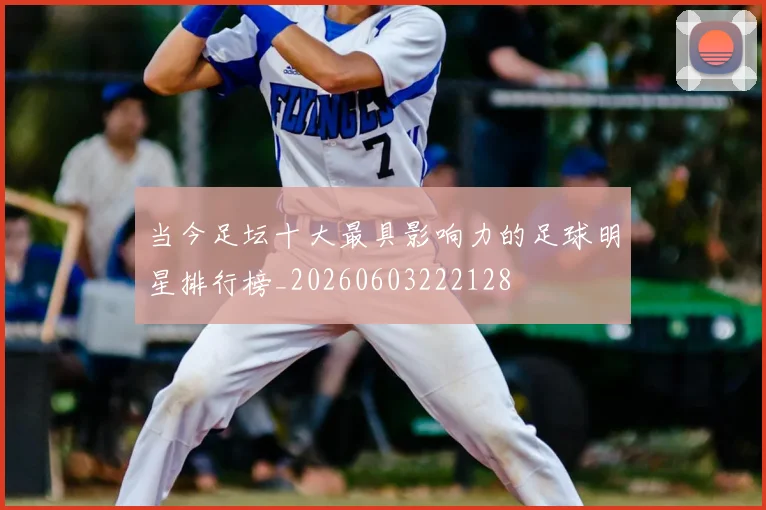 当今足坛十大最具影响力的足球明星排行榜_20260603222128