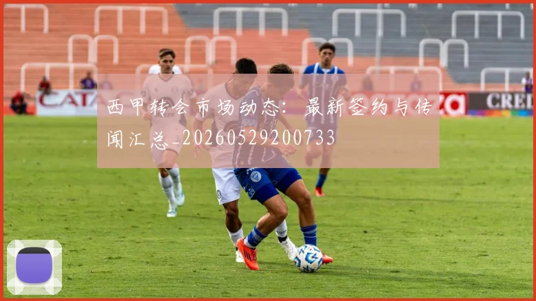 西甲转会市场动态：最新签约与传闻汇总_20260529200733