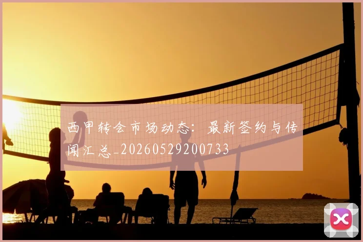 西甲转会市场动态：最新签约与传闻汇总_20260529200733