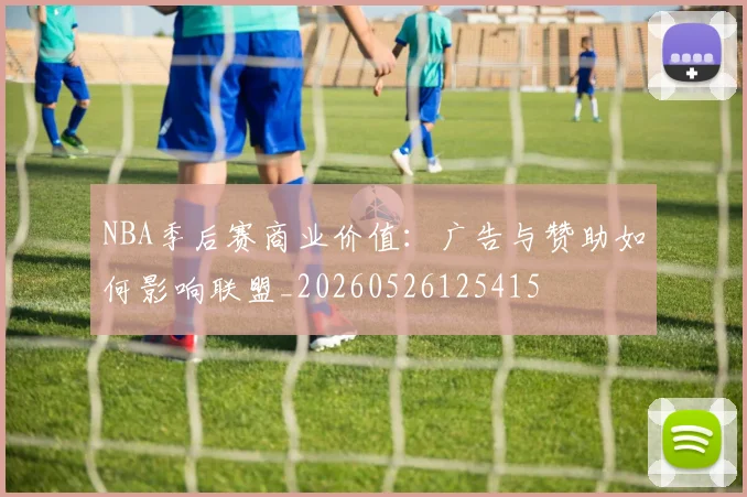 NBA季后赛商业价值：广告与赞助如何影响联盟_20260526125415