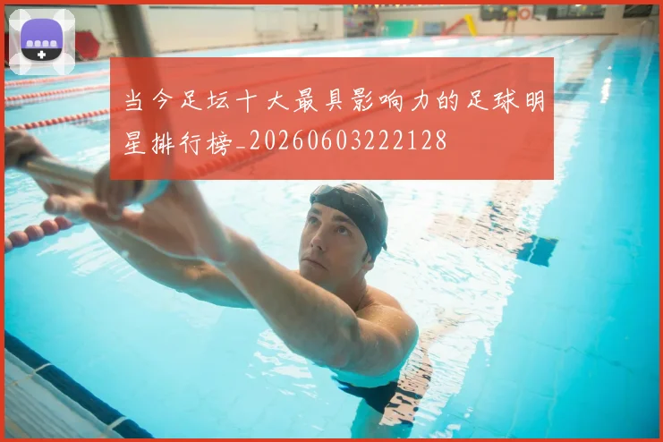 当今足坛十大最具影响力的足球明星排行榜_20260603222128