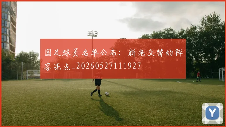 国足球员名单公布：新老交替的阵容亮点_20260527111927