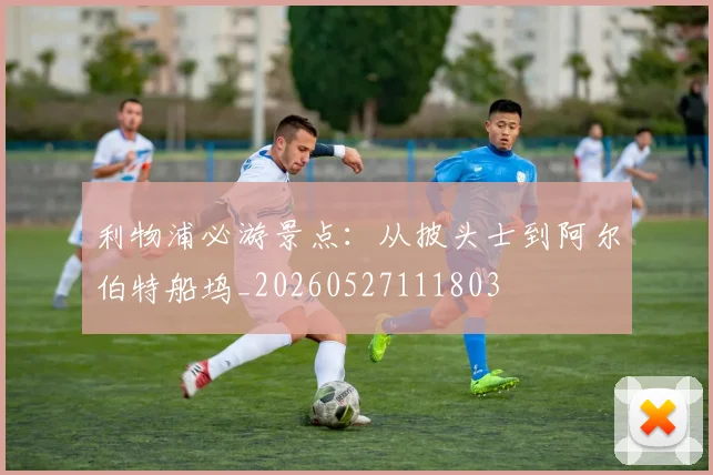 利物浦必游景点：从披头士到阿尔伯特船坞_20260527111803