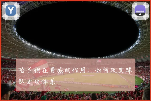 哈兰德在曼城的作用：如何改变球队进攻体系