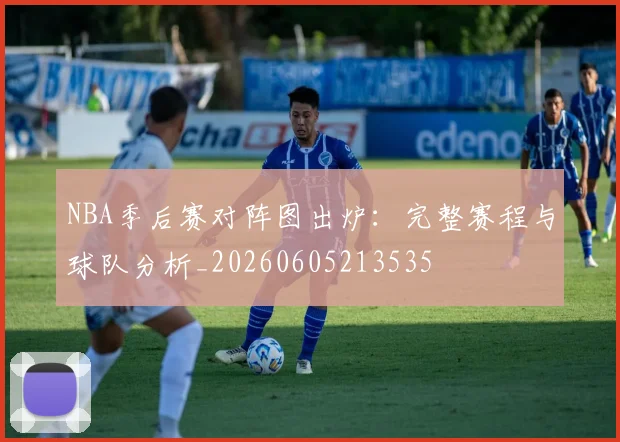 NBA季后赛对阵图出炉：完整赛程与球队分析_20260605213535