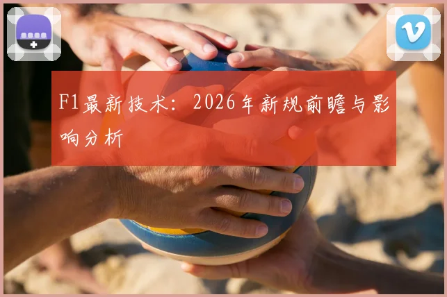 F1最新技术：2026年新规前瞻与影响分析