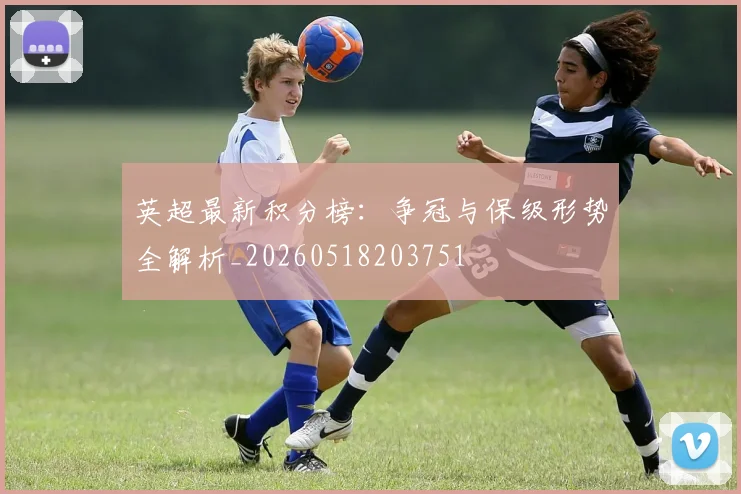 英超最新积分榜：争冠与保级形势全解析_20260518203751