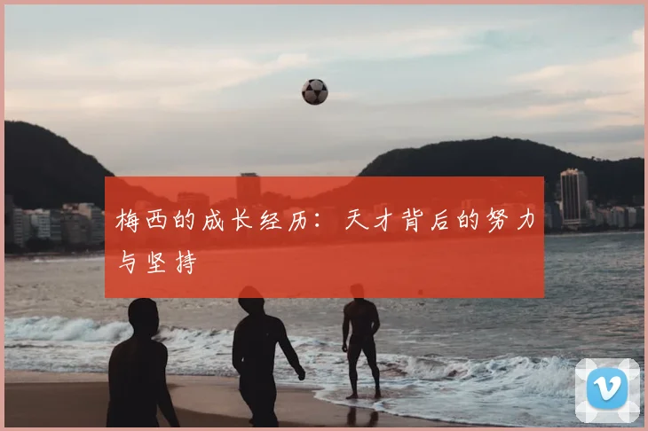 梅西的成长经历：天才背后的努力与坚持