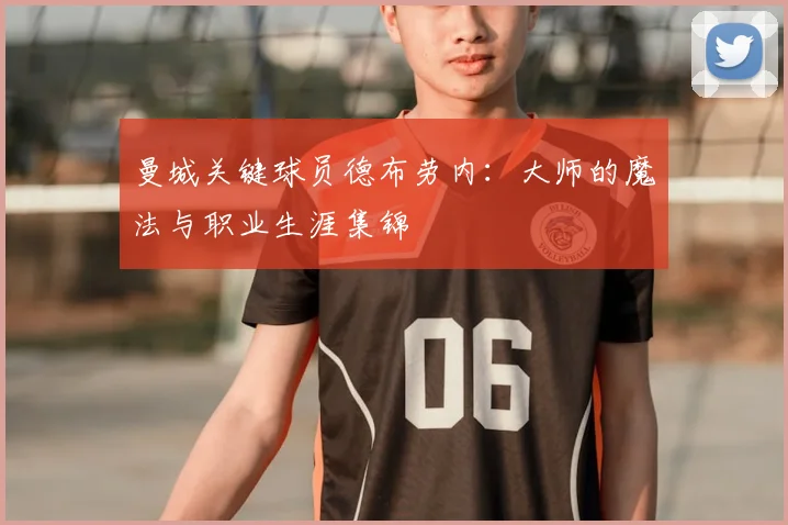 曼城关键球员德布劳内：大师的魔法与职业生涯集锦
