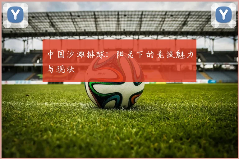 中国沙滩排球：阳光下的竞技魅力与现状