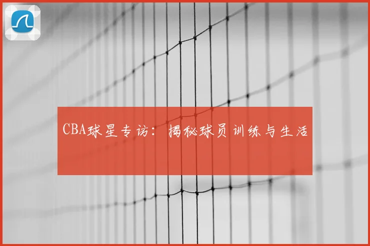 CBA球星专访：揭秘球员训练与生活