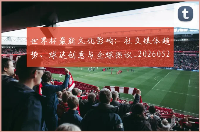 世界杯最新文化影响：社交媒体趋势、球迷创意与全球热议_20260526125714