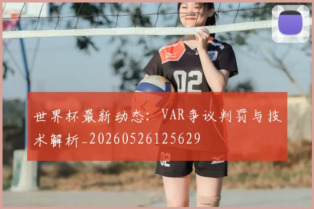 世界杯最新动态：VAR争议判罚与技术解析_20260526125629
