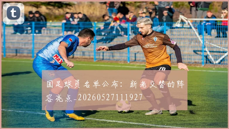 国足球员名单公布：新老交替的阵容亮点_20260527111927